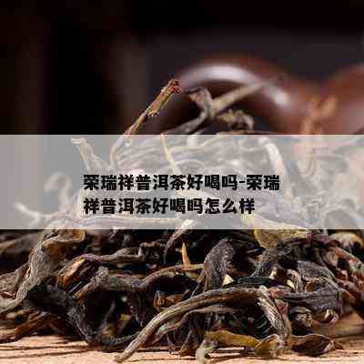 荣瑞祥普洱茶好喝吗-荣瑞祥普洱茶好喝吗怎么样