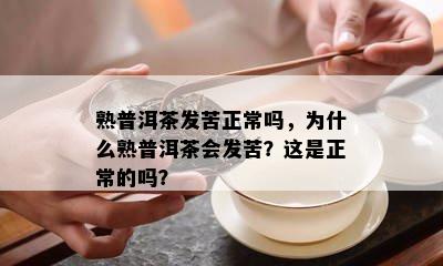 熟普洱茶发苦正常吗，为什么熟普洱茶会发苦？这是正常的吗？