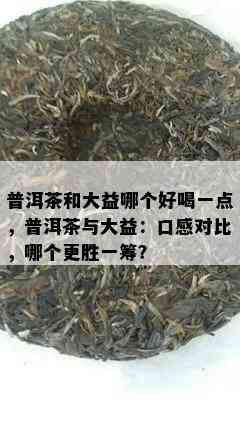 普洱茶和大益哪个好喝一点，普洱茶与大益：口感对比，哪个更胜一筹？