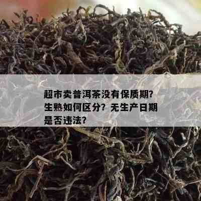 超市卖普洱茶没有保质期？生熟如何区分？无生产日期是否违法？