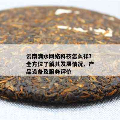 云南滴水网络科技怎么样？全方位了解其发展情况、产品设备及服务评价