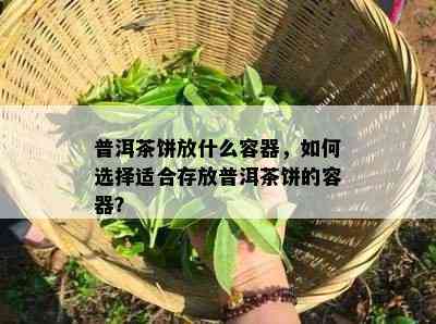 普洱茶饼放什么容器，如何选择适合存放普洱茶饼的容器？