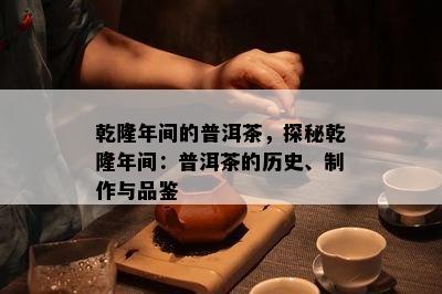 乾隆年间的普洱茶，探秘乾隆年间：普洱茶的历史、制作与品鉴