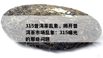 315普洱茶乱象，揭开普洱茶市场乱象：315曝光的那些问题