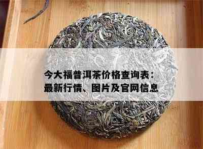 今大福普洱茶价格查询表：最新行情、图片及官网信息