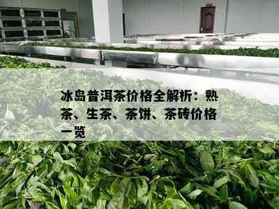 冰岛普洱茶价格全解析：熟茶、生茶、茶饼、茶砖价格一览