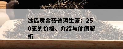 冰岛黄金砖普洱生茶：250克的价格、介绍与价值解析