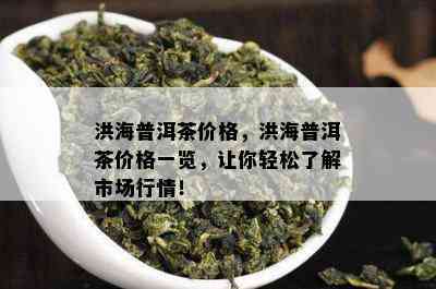 洪海普洱茶价格，洪海普洱茶价格一览，让你轻松了解市场行情！