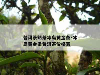 普洱茶熟茶冰岛黄金条-冰岛黄金条普洱茶价格表