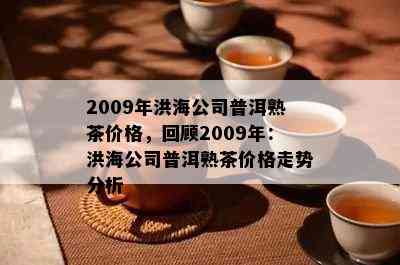 2009年洪海公司普洱熟茶价格，回顾2009年：洪海公司普洱熟茶价格走势分析