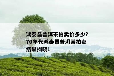 鸿泰昌普洱茶拍卖价多少？70年代鸿泰昌普洱茶拍卖结果揭晓！