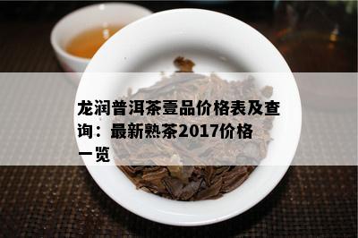 龙润普洱茶壹品价格表及查询：最新熟茶2017价格一览