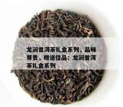 龙润普洱茶礼盒系列，品味尊贵，赠送佳品：龙润普洱茶礼盒系列