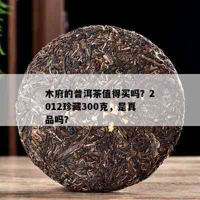 木府的普洱茶值得买吗？2012珍藏300克，是真品吗？