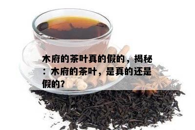 木府的茶叶真的假的，揭秘：木府的茶叶，是真的还是假的？