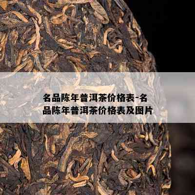 名品陈年普洱茶价格表-名品陈年普洱茶价格表及图片