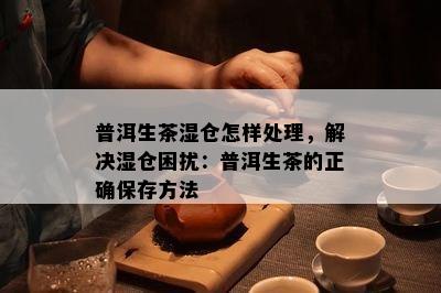 普洱生茶湿仓怎样处理，解决湿仓困扰：普洱生茶的正确保存方法