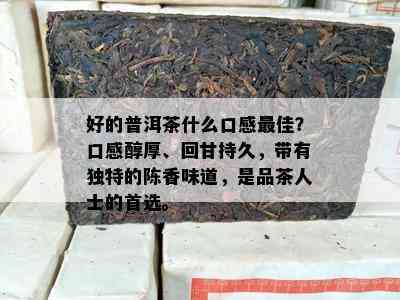 好的普洱茶什么口感更佳？口感醇厚、回甘持久，带有独特的陈香味道，是品茶人士的首选。