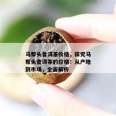 马帮头普洱茶价格，探究马帮头普洱茶的价格：从产地到市场，全面解析