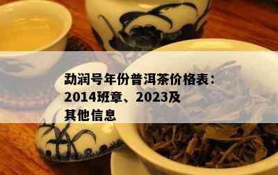 勐润号年份普洱茶价格表：2014班章、2023及其他信息