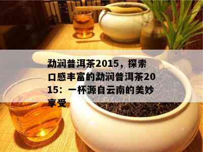 勐润普洱茶2015，探索口感丰富的勐润普洱茶2015：一杯源自云南的美妙享受