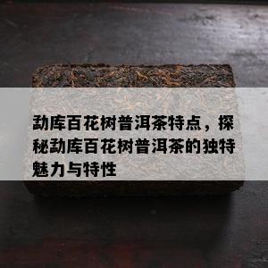 勐库百花树普洱茶特点，探秘勐库百花树普洱茶的独特魅力与特性