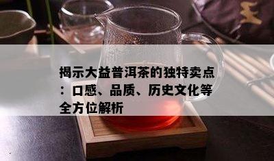 揭示大益普洱茶的独特卖点：口感、品质、历史文化等全方位解析