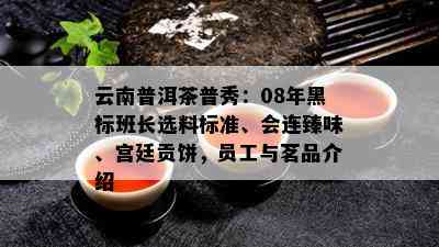 云南普洱茶普秀：08年黑标班长选料标准、会连臻味、宫廷贡饼，员工与茗品介绍