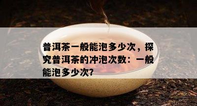 普洱茶一般能泡多少次，探究普洱茶的冲泡次数：一般能泡多少次？