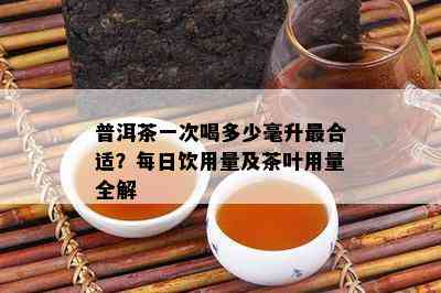 普洱茶一次喝多少毫升最合适？每日饮用量及茶叶用量全解