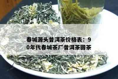 春城源头普洱茶价格表：90年代春城茶厂普洱茶圆茶