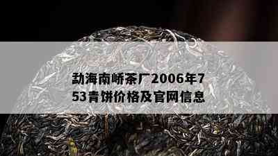 勐海南峤茶厂2006年753青饼价格及官网信息