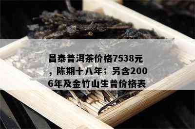 昌泰普洱茶价格7538元，陈期十八年；另含2006年及金竹山生普价格表