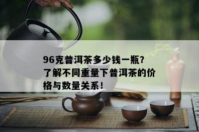 96克普洱茶多少钱一瓶？了解不同重量下普洱茶的价格与数量关系！