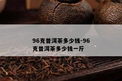 96克普洱茶多少钱-96克普洱茶多少钱一斤