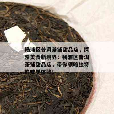 杨浦区普洱茶铺甜品店，探索美食新境界：杨浦区普洱茶铺甜品店，带你领略独特的味觉体验！