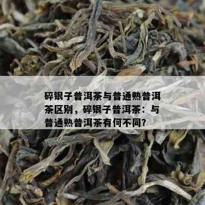 碎银子普洱茶与普通熟普洱茶区别，碎银子普洱茶：与普通熟普洱茶有何不同？