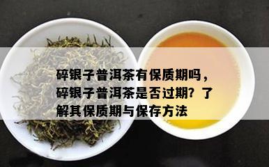 碎银子普洱茶有保质期吗，碎银子普洱茶是否过期？了解其保质期与保存方法