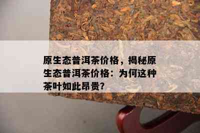 原生态普洱茶价格，揭秘原生态普洱茶价格：为何这种茶叶如此昂贵？