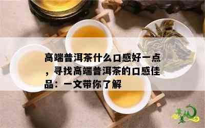 高端普洱茶什么口感好一点，寻找高端普洱茶的口感佳品：一文带你了解