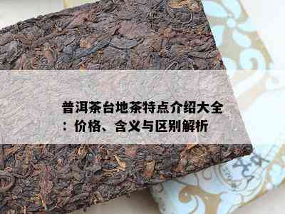 普洱茶台地茶特点介绍大全：价格、含义与区别解析