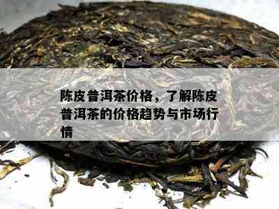 陈皮普洱茶价格，了解陈皮普洱茶的价格趋势与市场行情