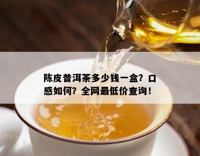 陈皮普洱茶多少钱一盒？口感如何？全网更低价查询！