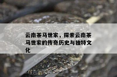 云南茶马世家，探索云南茶马世家的传奇历史与独特文化