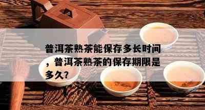 普洱茶熟茶能保存多长时间，普洱茶熟茶的保存期限是多久？