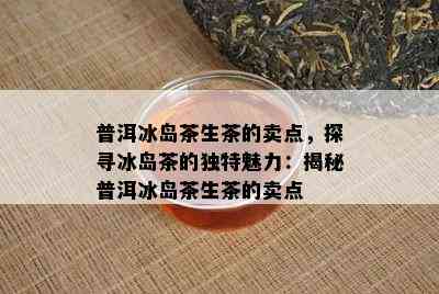 普洱冰岛茶生茶的卖点，探寻冰岛茶的独特魅力：揭秘普洱冰岛茶生茶的卖点