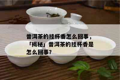 普洱茶的挂杯香怎么回事，「揭秘」普洱茶的挂杯香是怎么回事？