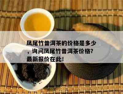 凤尾竹普洱茶的价格是多少，询问凤尾竹普洱茶价格？最新报价在此！