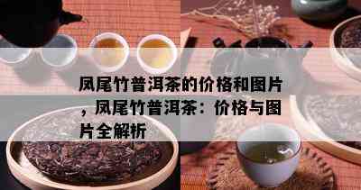 凤尾竹普洱茶的价格和图片，凤尾竹普洱茶：价格与图片全解析