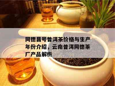 同德昌号普洱茶价格与生产年份介绍，云南普洱同德茶厂产品解析